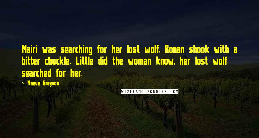 Maeve Greyson Quotes: Mairi was searching for her lost wolf. Ronan shook with a bitter chuckle. Little did the woman know, her lost wolf searched for her.