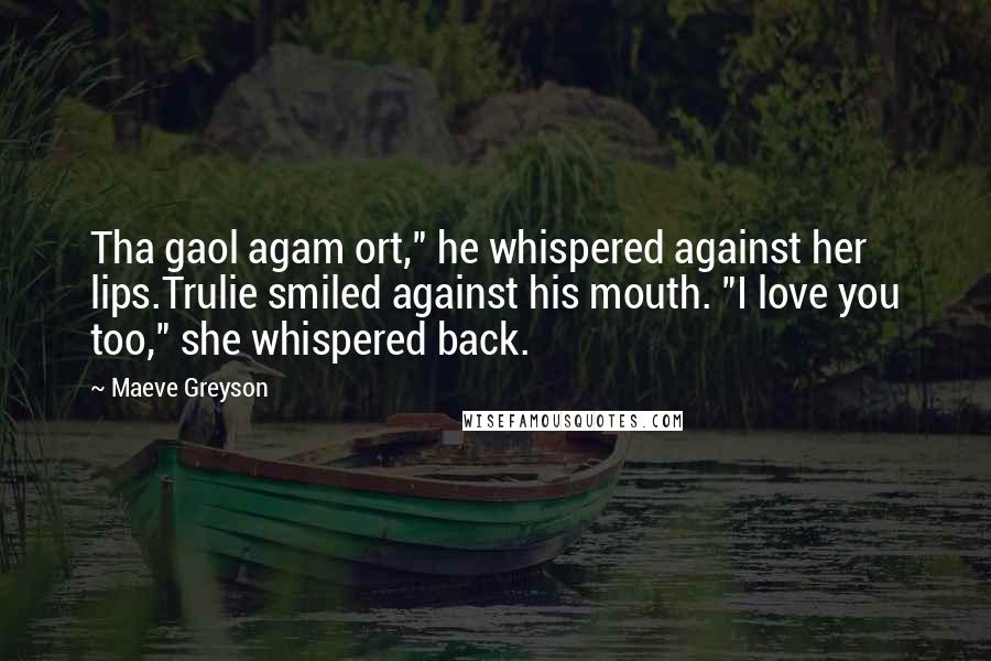 Maeve Greyson Quotes: Tha gaol agam ort," he whispered against her lips.Trulie smiled against his mouth. "I love you too," she whispered back.