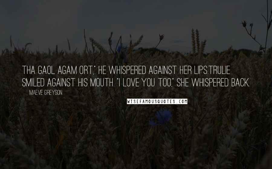 Maeve Greyson Quotes: Tha gaol agam ort," he whispered against her lips.Trulie smiled against his mouth. "I love you too," she whispered back.