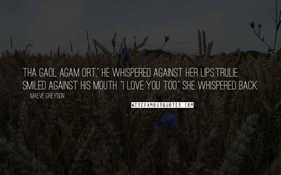 Maeve Greyson Quotes: Tha gaol agam ort," he whispered against her lips.Trulie smiled against his mouth. "I love you too," she whispered back.