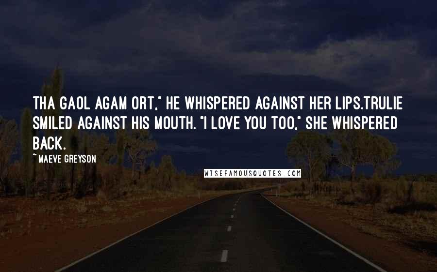 Maeve Greyson Quotes: Tha gaol agam ort," he whispered against her lips.Trulie smiled against his mouth. "I love you too," she whispered back.