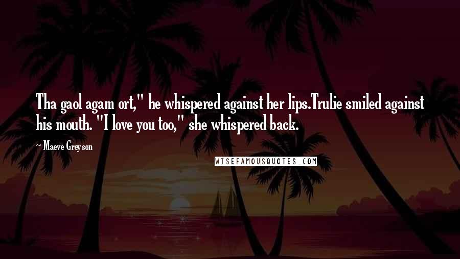 Maeve Greyson Quotes: Tha gaol agam ort," he whispered against her lips.Trulie smiled against his mouth. "I love you too," she whispered back.