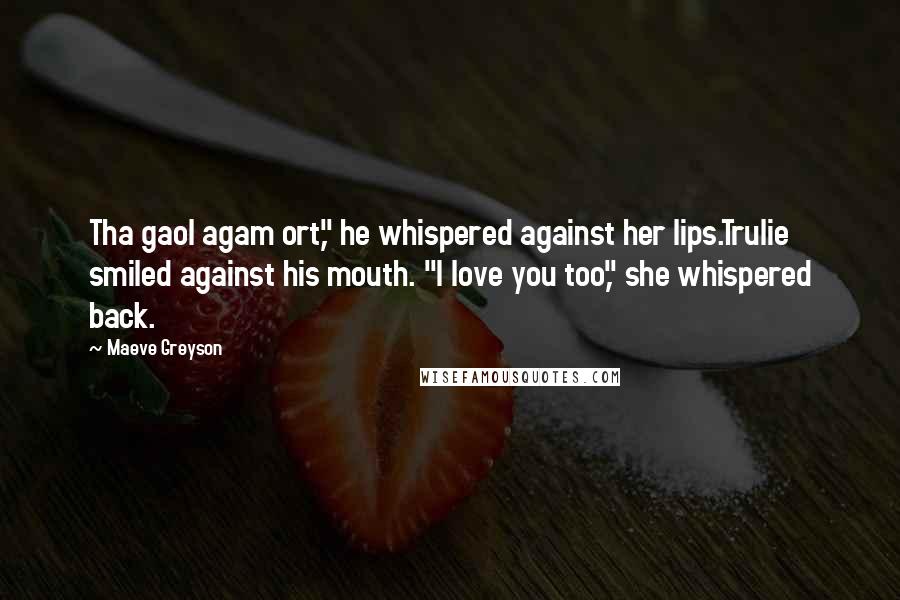 Maeve Greyson Quotes: Tha gaol agam ort," he whispered against her lips.Trulie smiled against his mouth. "I love you too," she whispered back.