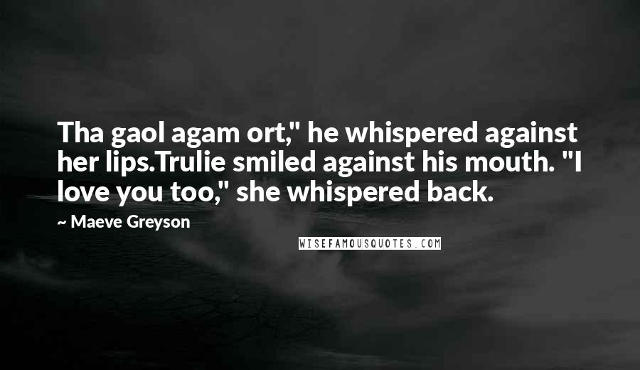 Maeve Greyson Quotes: Tha gaol agam ort," he whispered against her lips.Trulie smiled against his mouth. "I love you too," she whispered back.