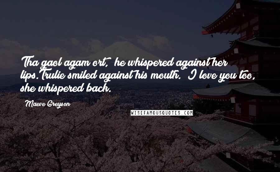 Maeve Greyson Quotes: Tha gaol agam ort," he whispered against her lips.Trulie smiled against his mouth. "I love you too," she whispered back.