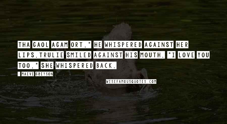 Maeve Greyson Quotes: Tha gaol agam ort," he whispered against her lips.Trulie smiled against his mouth. "I love you too," she whispered back.