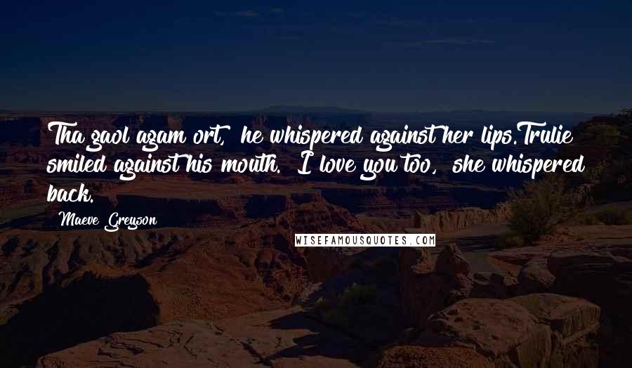 Maeve Greyson Quotes: Tha gaol agam ort," he whispered against her lips.Trulie smiled against his mouth. "I love you too," she whispered back.