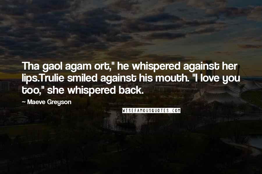 Maeve Greyson Quotes: Tha gaol agam ort," he whispered against her lips.Trulie smiled against his mouth. "I love you too," she whispered back.