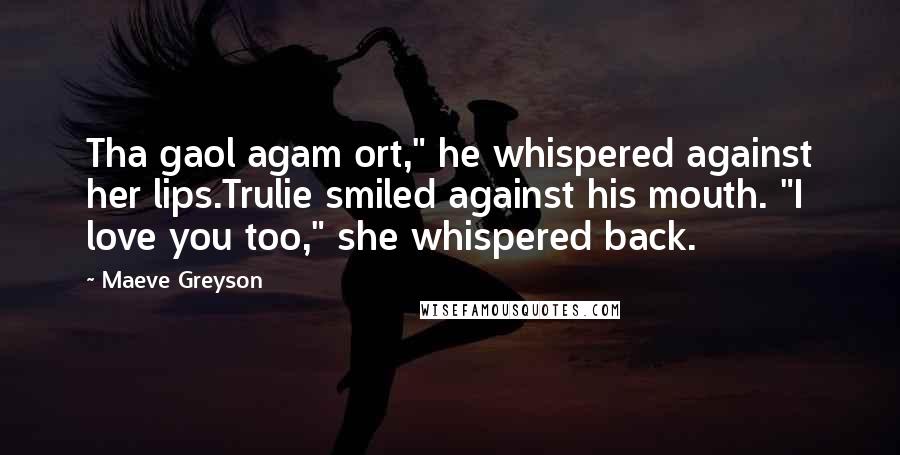 Maeve Greyson Quotes: Tha gaol agam ort," he whispered against her lips.Trulie smiled against his mouth. "I love you too," she whispered back.