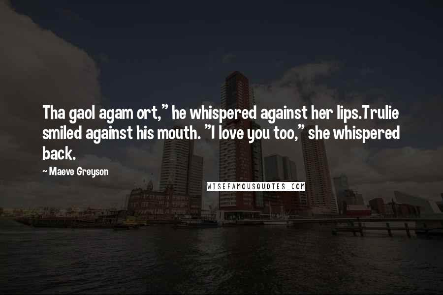 Maeve Greyson Quotes: Tha gaol agam ort," he whispered against her lips.Trulie smiled against his mouth. "I love you too," she whispered back.