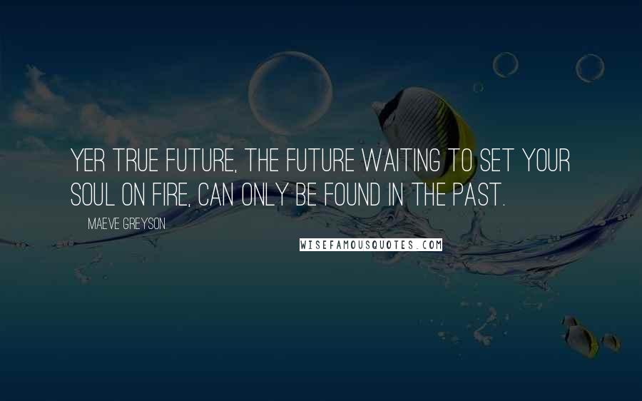 Maeve Greyson Quotes: Yer true future, the future waiting to set your soul on fire, can only be found in the past.