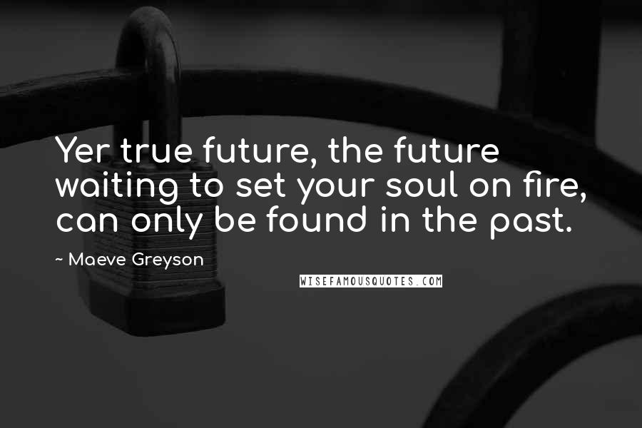 Maeve Greyson Quotes: Yer true future, the future waiting to set your soul on fire, can only be found in the past.