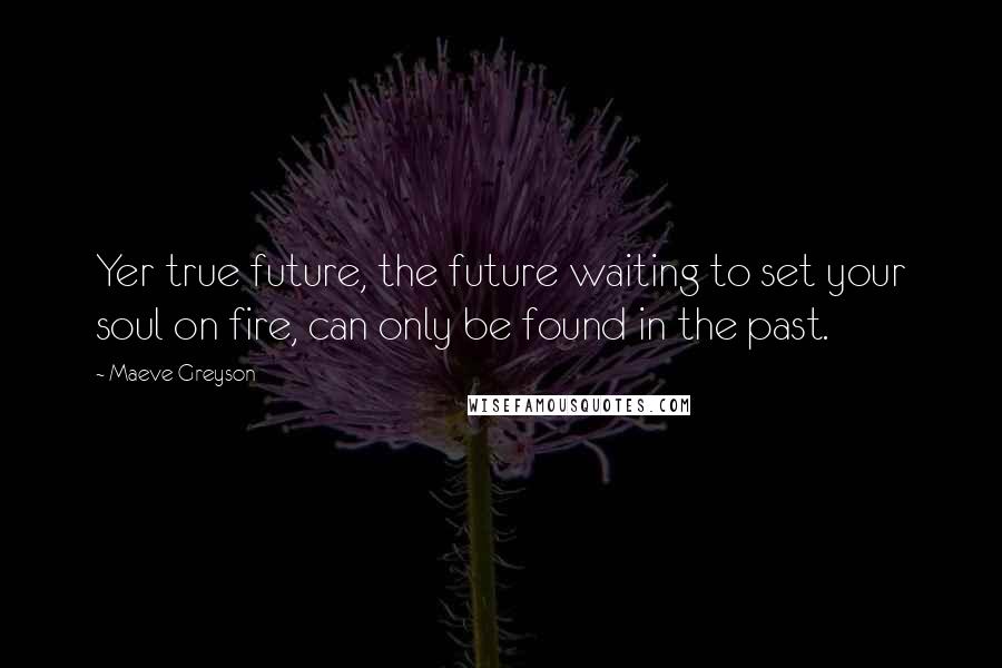 Maeve Greyson Quotes: Yer true future, the future waiting to set your soul on fire, can only be found in the past.