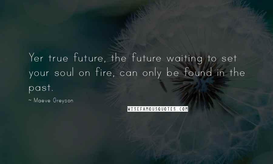 Maeve Greyson Quotes: Yer true future, the future waiting to set your soul on fire, can only be found in the past.