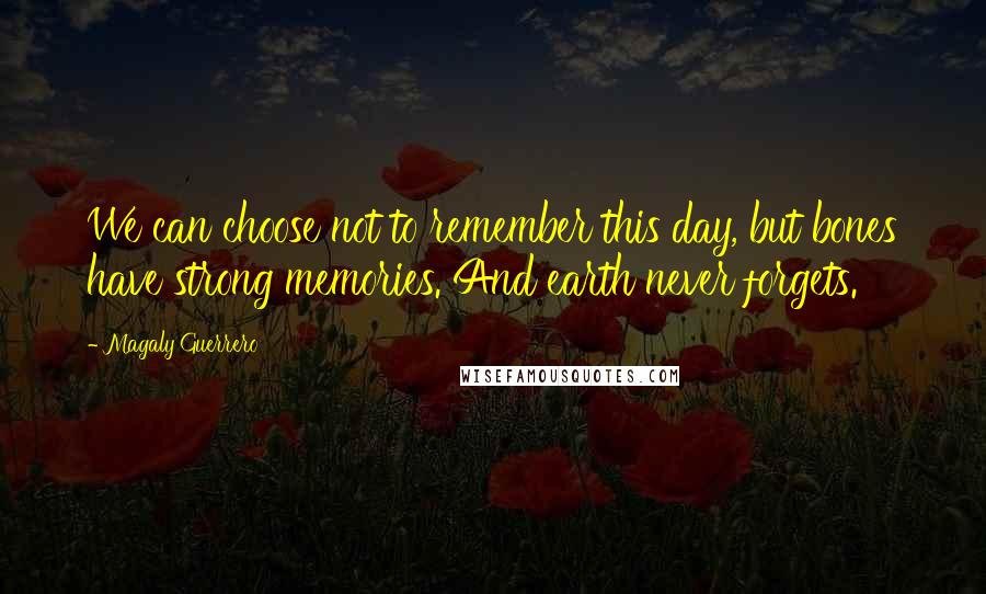 Magaly Guerrero Quotes: We can choose not to remember this day, but bones have strong memories. And earth never forgets.