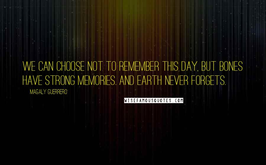 Magaly Guerrero Quotes: We can choose not to remember this day, but bones have strong memories. And earth never forgets.