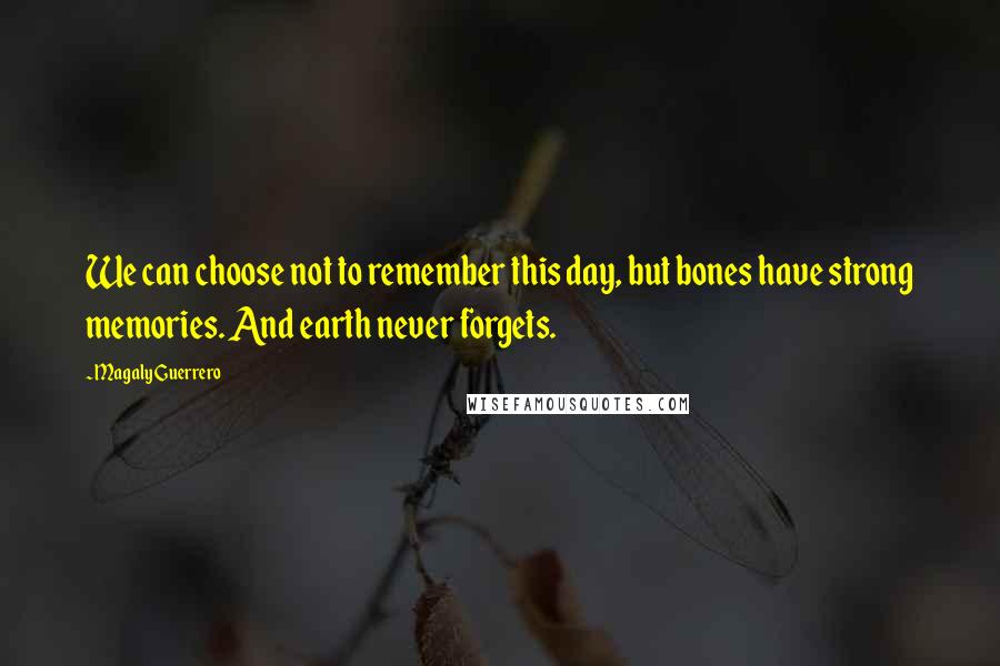 Magaly Guerrero Quotes: We can choose not to remember this day, but bones have strong memories. And earth never forgets.