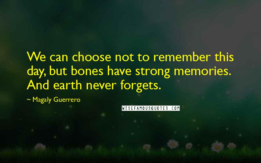 Magaly Guerrero Quotes: We can choose not to remember this day, but bones have strong memories. And earth never forgets.