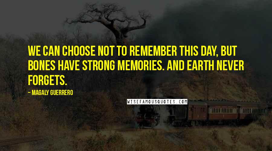 Magaly Guerrero Quotes: We can choose not to remember this day, but bones have strong memories. And earth never forgets.