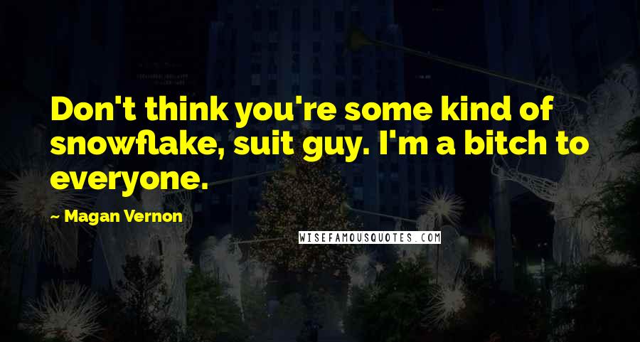 Magan Vernon Quotes: Don't think you're some kind of snowflake, suit guy. I'm a bitch to everyone.