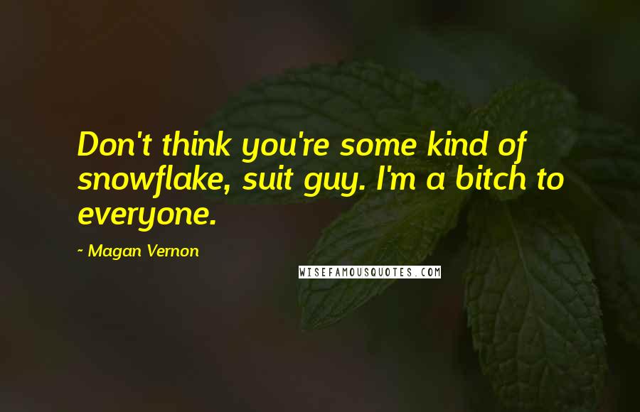Magan Vernon Quotes: Don't think you're some kind of snowflake, suit guy. I'm a bitch to everyone.