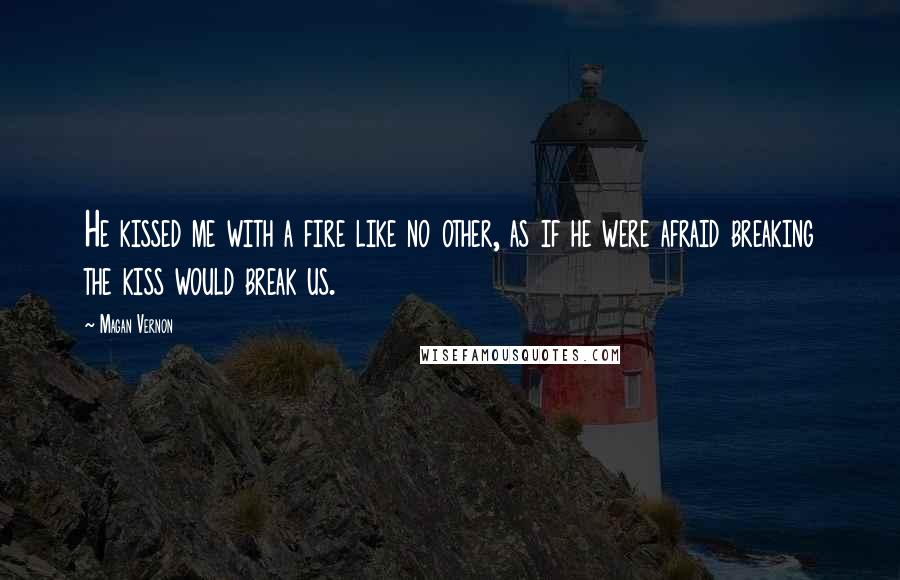 Magan Vernon Quotes: He kissed me with a fire like no other, as if he were afraid breaking the kiss would break us.