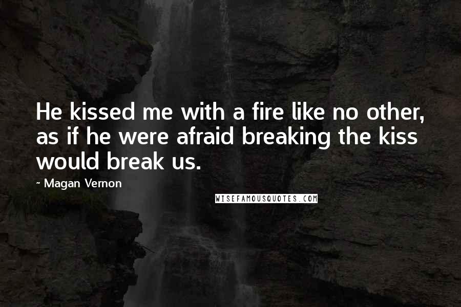 Magan Vernon Quotes: He kissed me with a fire like no other, as if he were afraid breaking the kiss would break us.