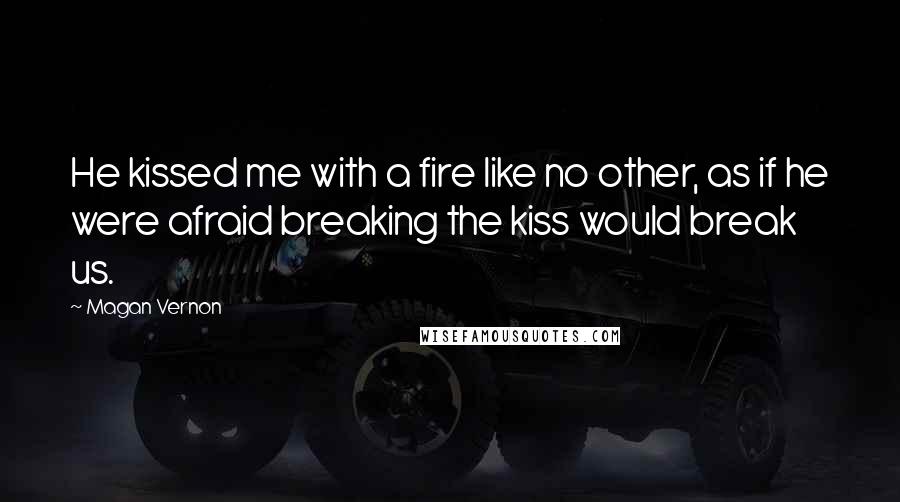 Magan Vernon Quotes: He kissed me with a fire like no other, as if he were afraid breaking the kiss would break us.