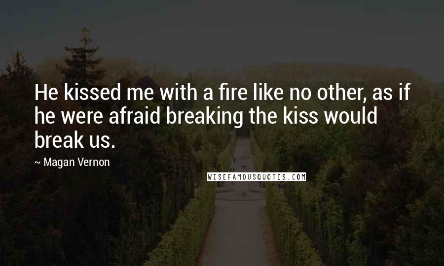 Magan Vernon Quotes: He kissed me with a fire like no other, as if he were afraid breaking the kiss would break us.