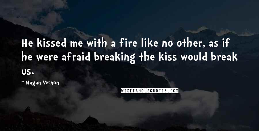 Magan Vernon Quotes: He kissed me with a fire like no other, as if he were afraid breaking the kiss would break us.