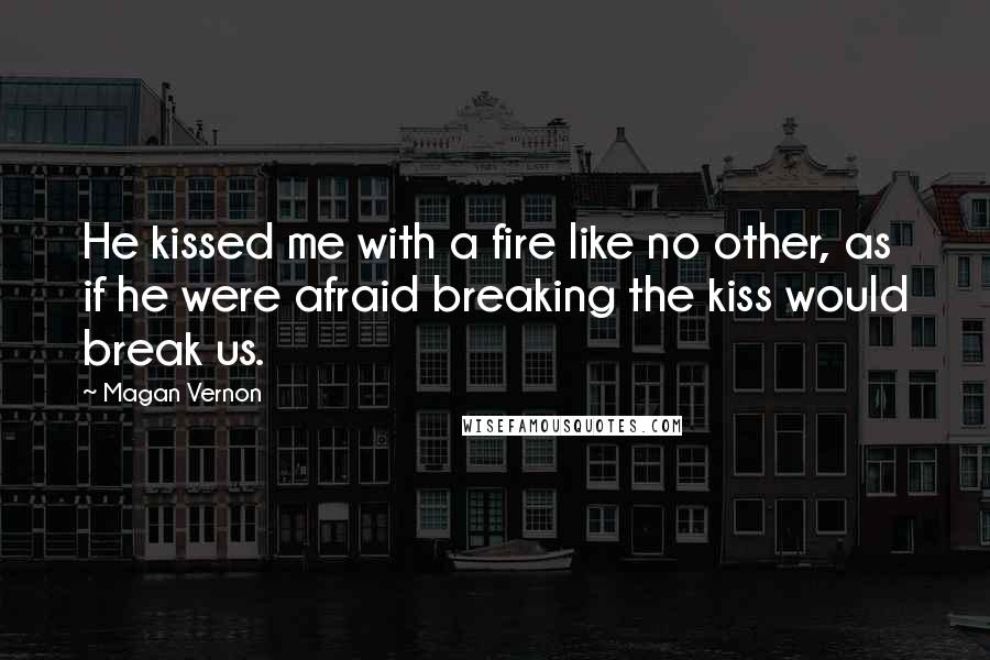 Magan Vernon Quotes: He kissed me with a fire like no other, as if he were afraid breaking the kiss would break us.