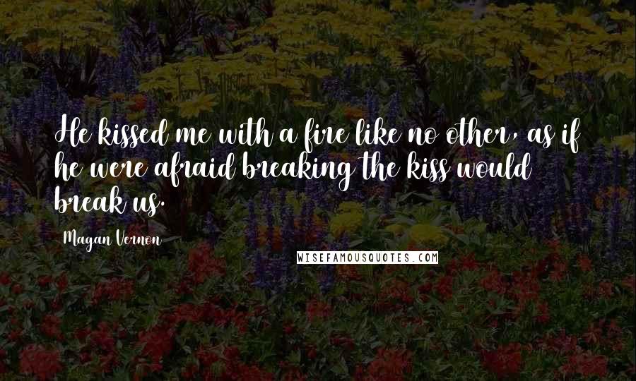 Magan Vernon Quotes: He kissed me with a fire like no other, as if he were afraid breaking the kiss would break us.