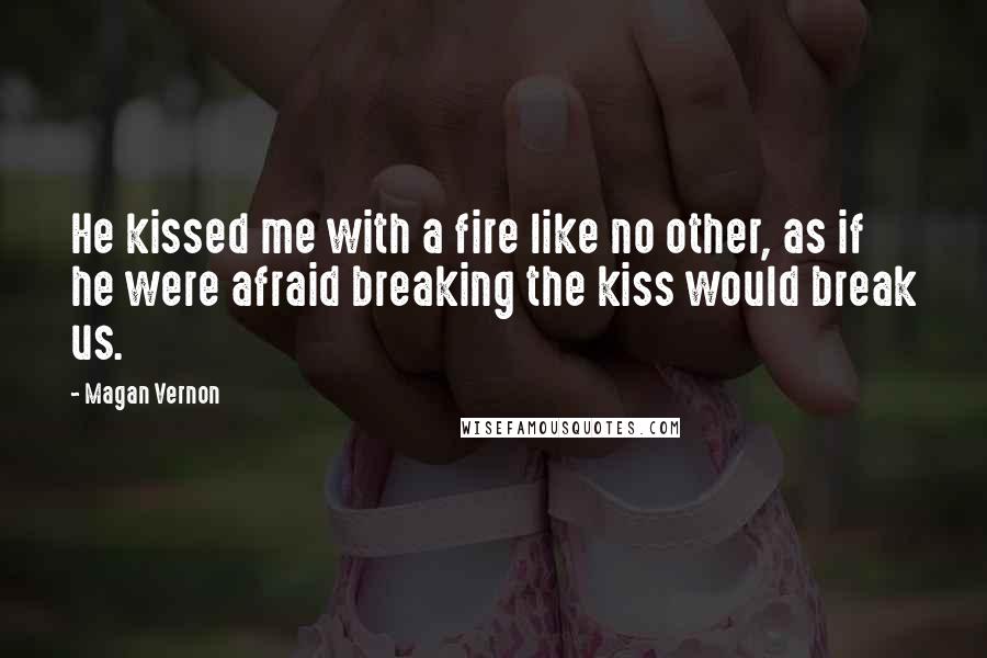 Magan Vernon Quotes: He kissed me with a fire like no other, as if he were afraid breaking the kiss would break us.