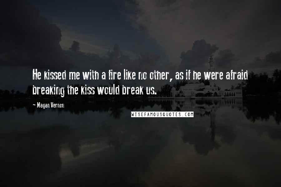 Magan Vernon Quotes: He kissed me with a fire like no other, as if he were afraid breaking the kiss would break us.