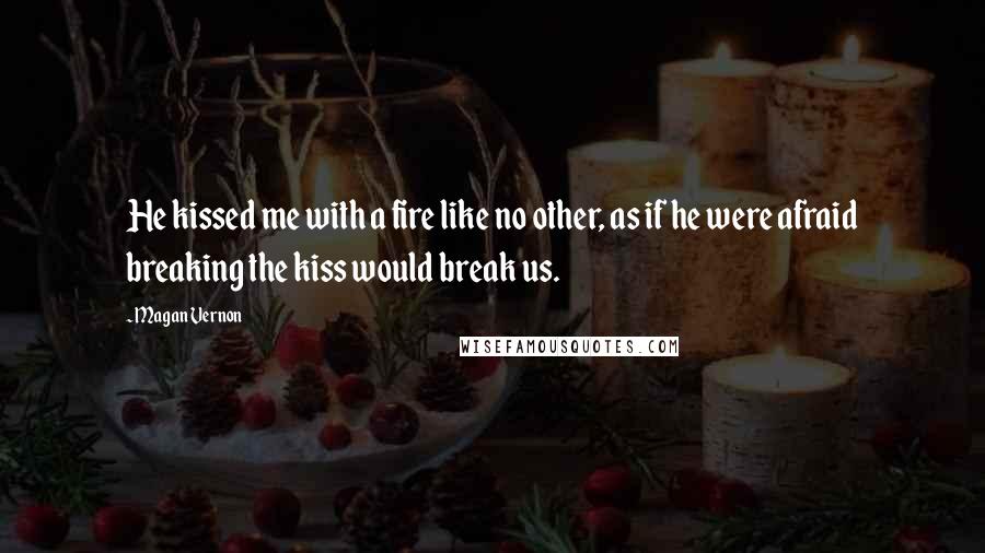 Magan Vernon Quotes: He kissed me with a fire like no other, as if he were afraid breaking the kiss would break us.