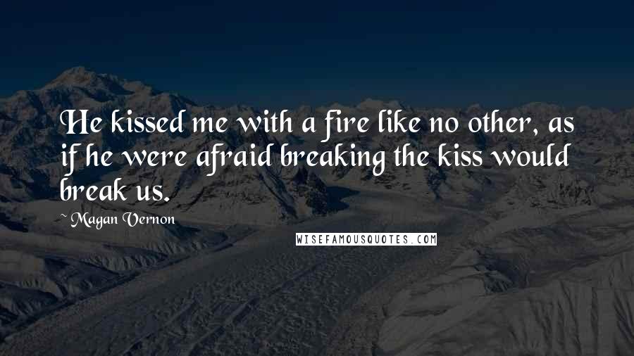 Magan Vernon Quotes: He kissed me with a fire like no other, as if he were afraid breaking the kiss would break us.