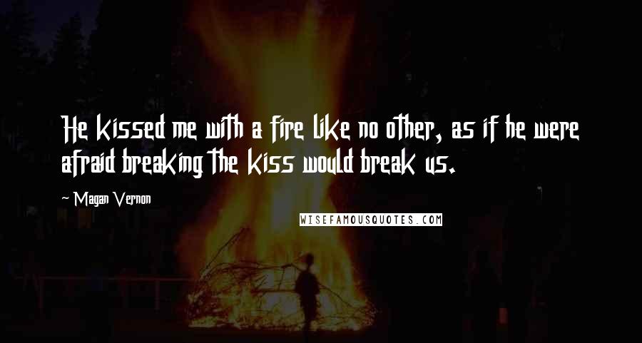 Magan Vernon Quotes: He kissed me with a fire like no other, as if he were afraid breaking the kiss would break us.