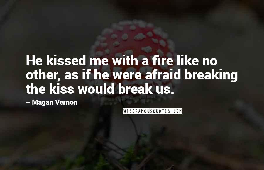 Magan Vernon Quotes: He kissed me with a fire like no other, as if he were afraid breaking the kiss would break us.