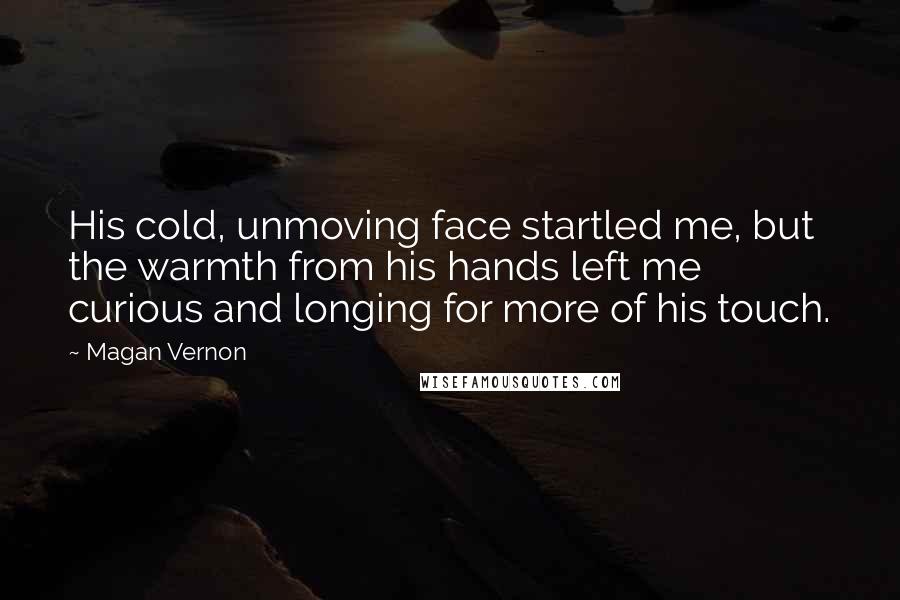 Magan Vernon Quotes: His cold, unmoving face startled me, but the warmth from his hands left me curious and longing for more of his touch.