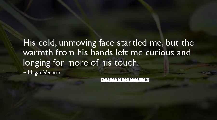 Magan Vernon Quotes: His cold, unmoving face startled me, but the warmth from his hands left me curious and longing for more of his touch.