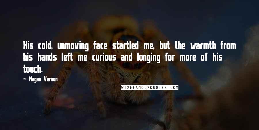 Magan Vernon Quotes: His cold, unmoving face startled me, but the warmth from his hands left me curious and longing for more of his touch.