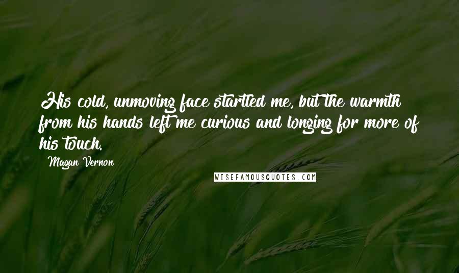 Magan Vernon Quotes: His cold, unmoving face startled me, but the warmth from his hands left me curious and longing for more of his touch.