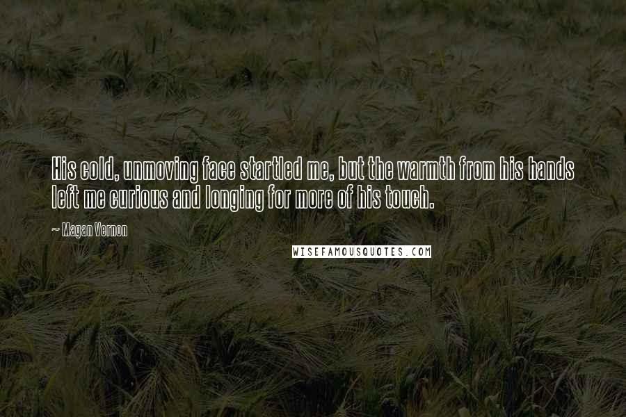 Magan Vernon Quotes: His cold, unmoving face startled me, but the warmth from his hands left me curious and longing for more of his touch.