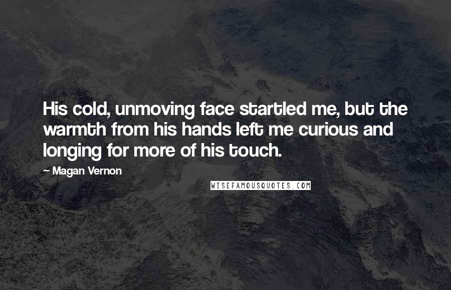 Magan Vernon Quotes: His cold, unmoving face startled me, but the warmth from his hands left me curious and longing for more of his touch.