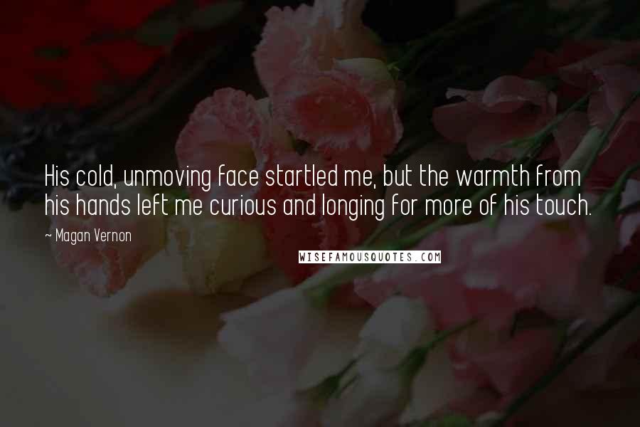 Magan Vernon Quotes: His cold, unmoving face startled me, but the warmth from his hands left me curious and longing for more of his touch.