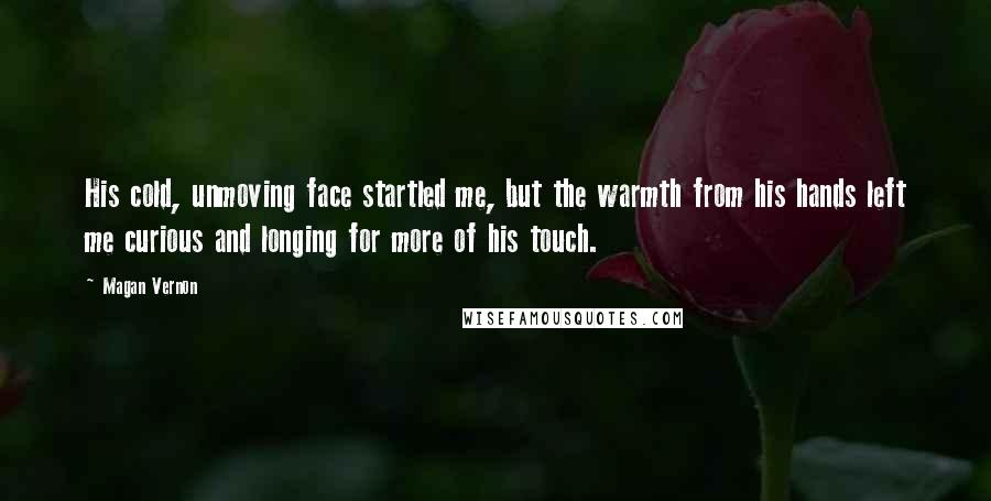 Magan Vernon Quotes: His cold, unmoving face startled me, but the warmth from his hands left me curious and longing for more of his touch.