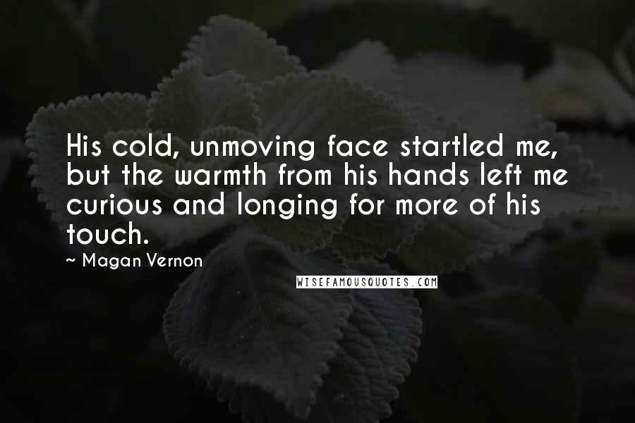 Magan Vernon Quotes: His cold, unmoving face startled me, but the warmth from his hands left me curious and longing for more of his touch.