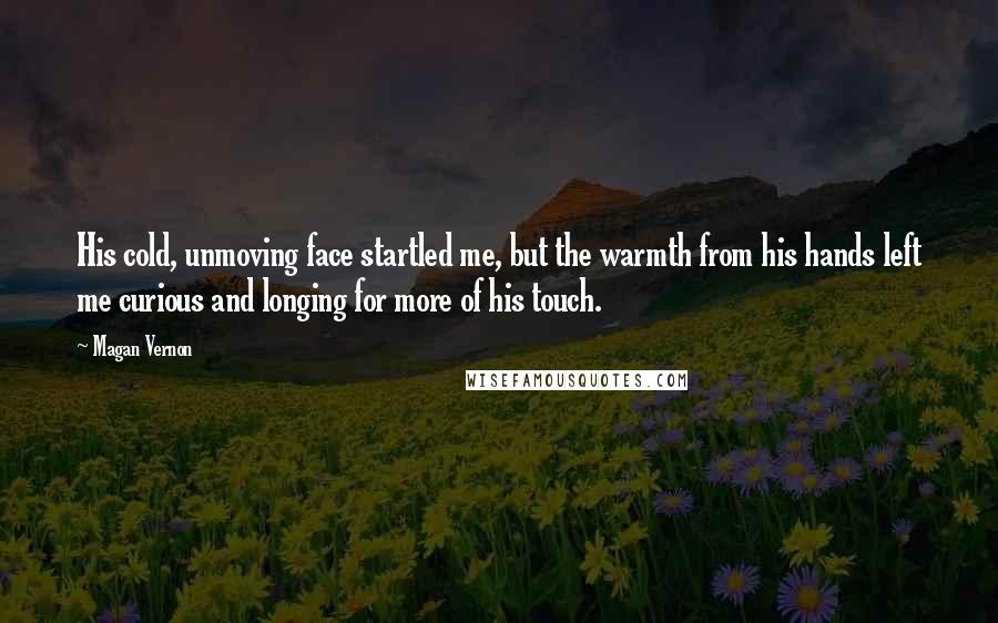 Magan Vernon Quotes: His cold, unmoving face startled me, but the warmth from his hands left me curious and longing for more of his touch.