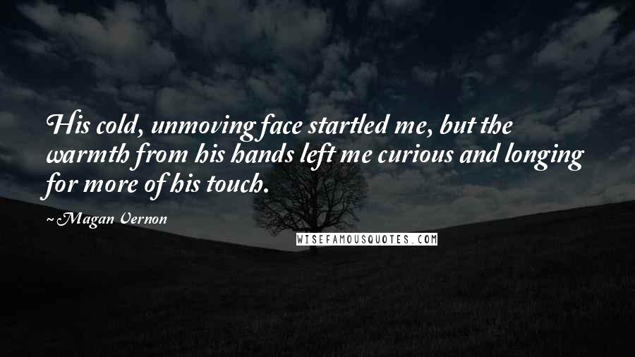 Magan Vernon Quotes: His cold, unmoving face startled me, but the warmth from his hands left me curious and longing for more of his touch.