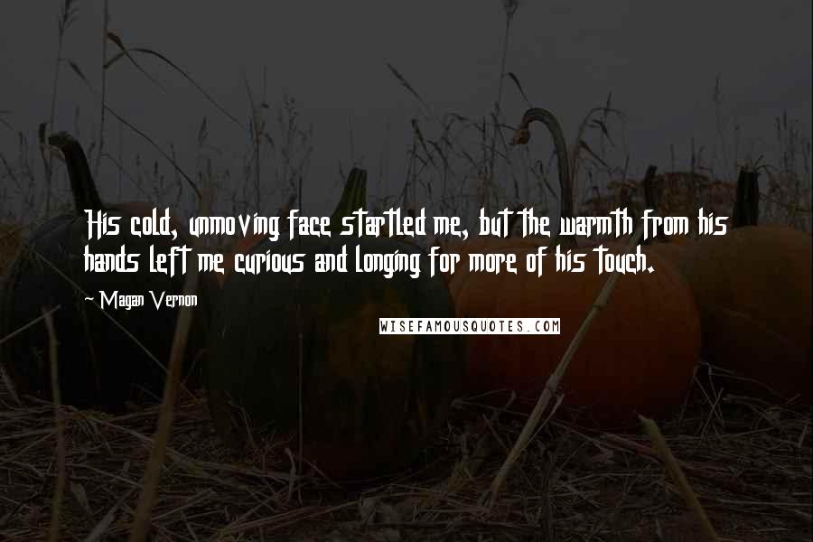 Magan Vernon Quotes: His cold, unmoving face startled me, but the warmth from his hands left me curious and longing for more of his touch.